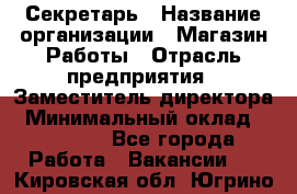 Секретарь › Название организации ­ Магазин Работы › Отрасль предприятия ­ Заместитель директора › Минимальный оклад ­ 20 000 - Все города Работа » Вакансии   . Кировская обл.,Югрино д.